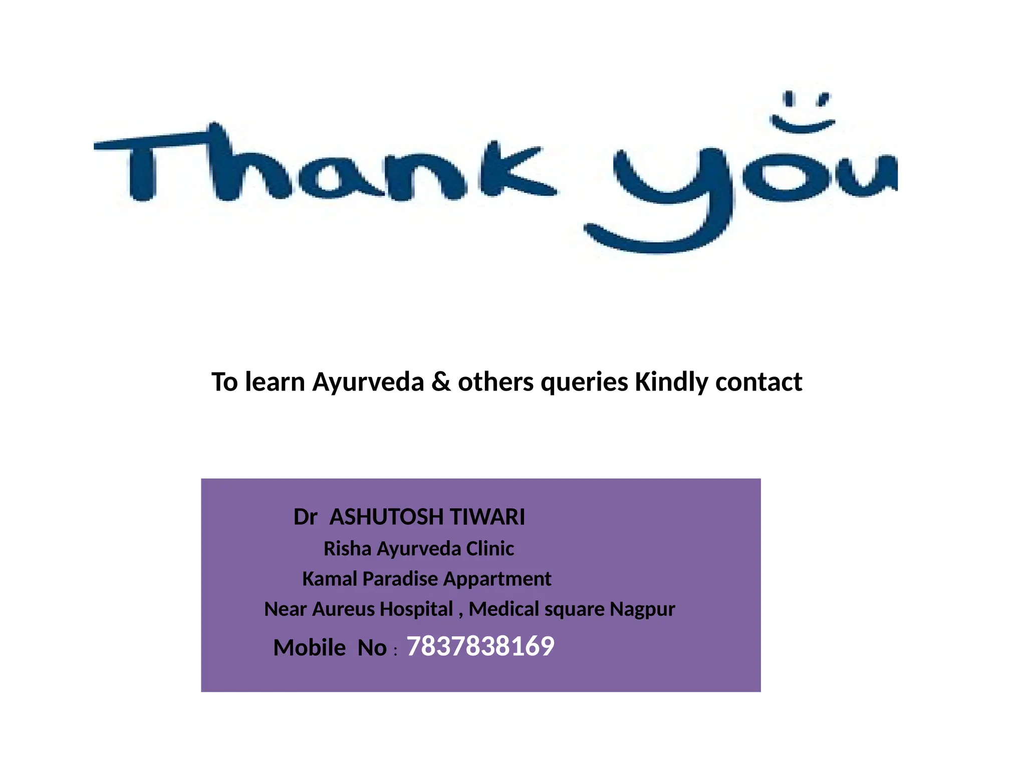 To learn Ayurveda & others queries Kindly contact
Dr ASHUTOSH TIWARI
Risha Ayurveda Clinic
Kamal Paradise Appartment
Near Aureus Hospital , Medical square Nagpur
Mobile No : 7837838169
 