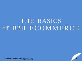 THE BASICS
of B2B ECOMMERCE
1@justin_king
 