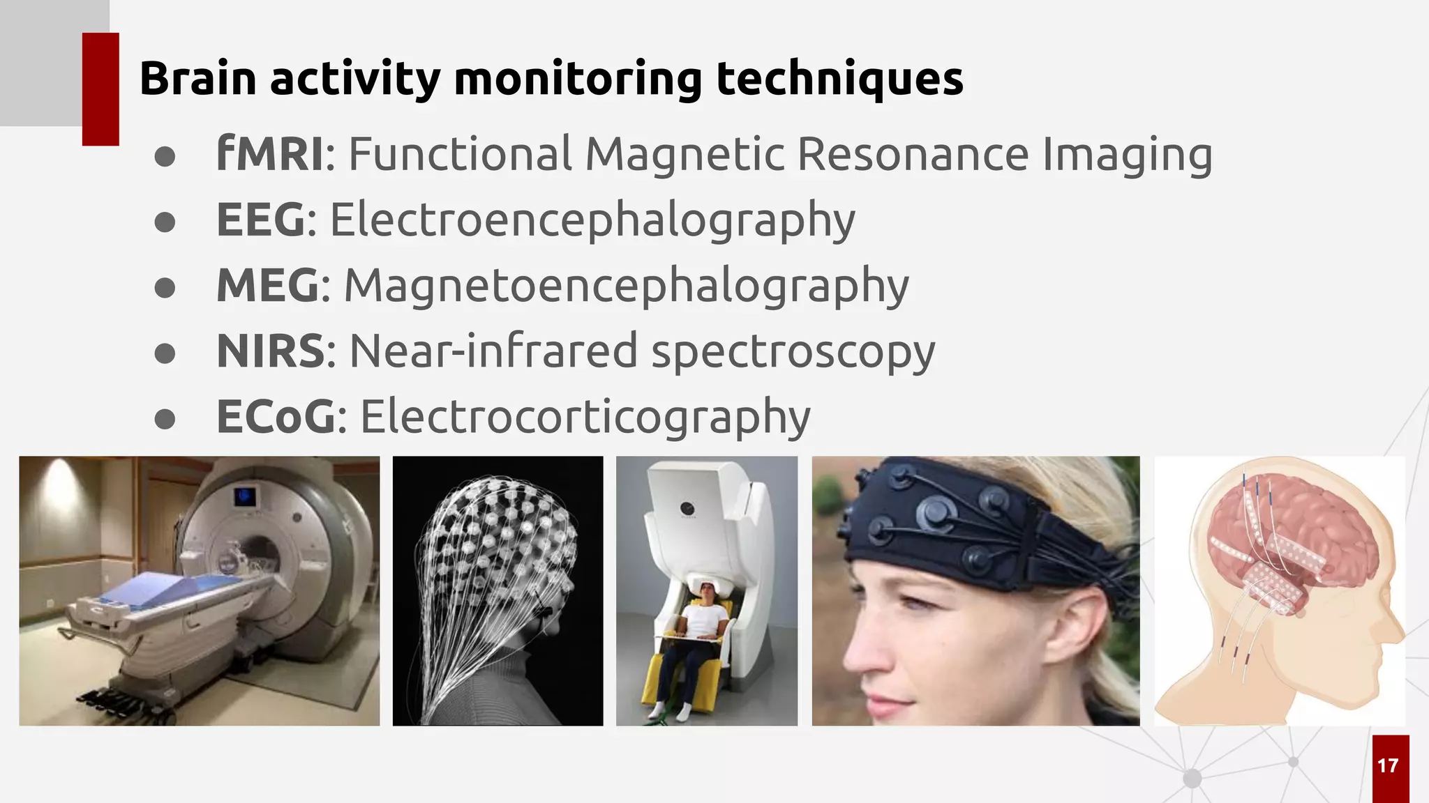 Brain activity monitoring techniques
● fMRI: Functional Magnetic Resonance Imaging
● EEG: Electroencephalography
● MEG: Magnetoencephalography
● NIRS: Near-infrared spectroscopy
● ECoG: Electrocorticography
17
 