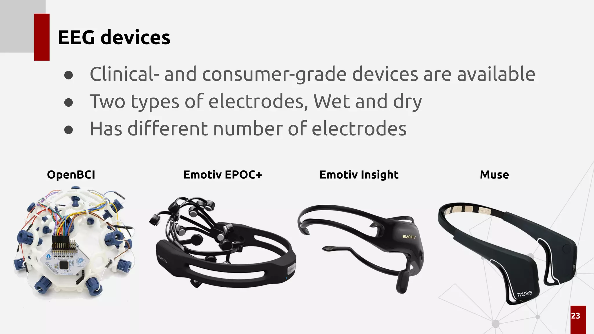 EEG devices
● Clinical- and consumer-grade devices are available
● Two types of electrodes, Wet and dry
● Has diﬀerent number of electrodes
23
OpenBCI Emotiv EPOC+ Emotiv Insight Muse
 