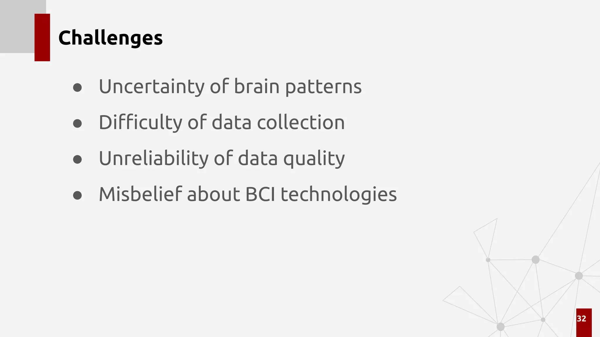 Challenges
● Uncertainty of brain patterns
● Diﬃculty of data collection
● Unreliability of data quality
● Misbelief about BCI technologies
32
 