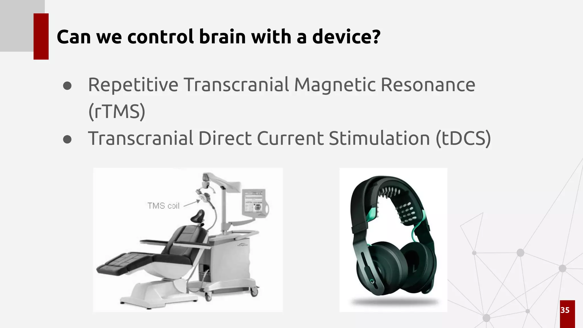 Can we control brain with a device?
● Repetitive Transcranial Magnetic Resonance
(rTMS)
● Transcranial Direct Current Stimulation (tDCS)
35
 
