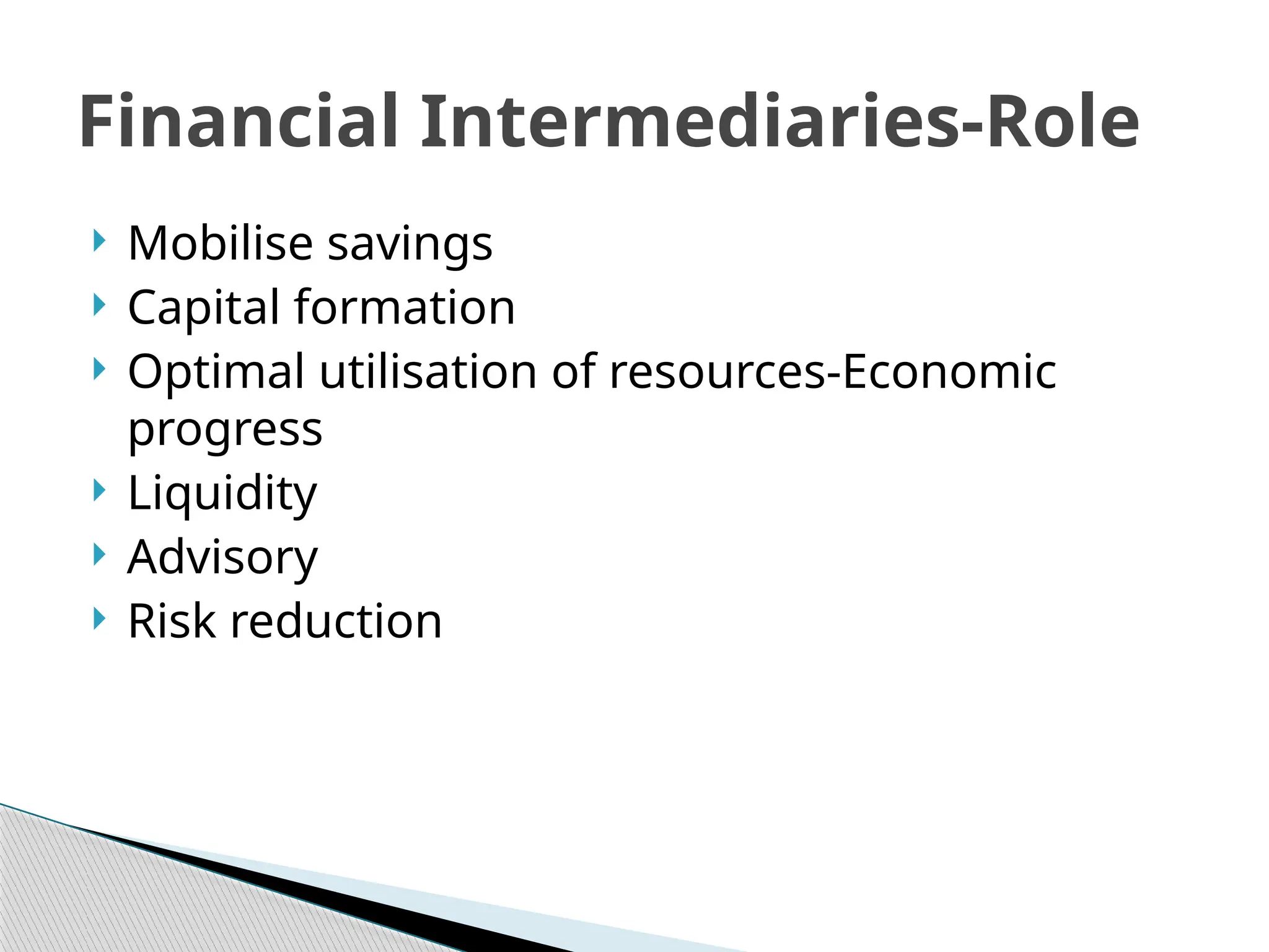  Mobilise savings
 Capital formation
 Optimal utilisation of resources-Economic
progress
 Liquidity
 Advisory
 Risk reduction
Financial Intermediaries-Role
 