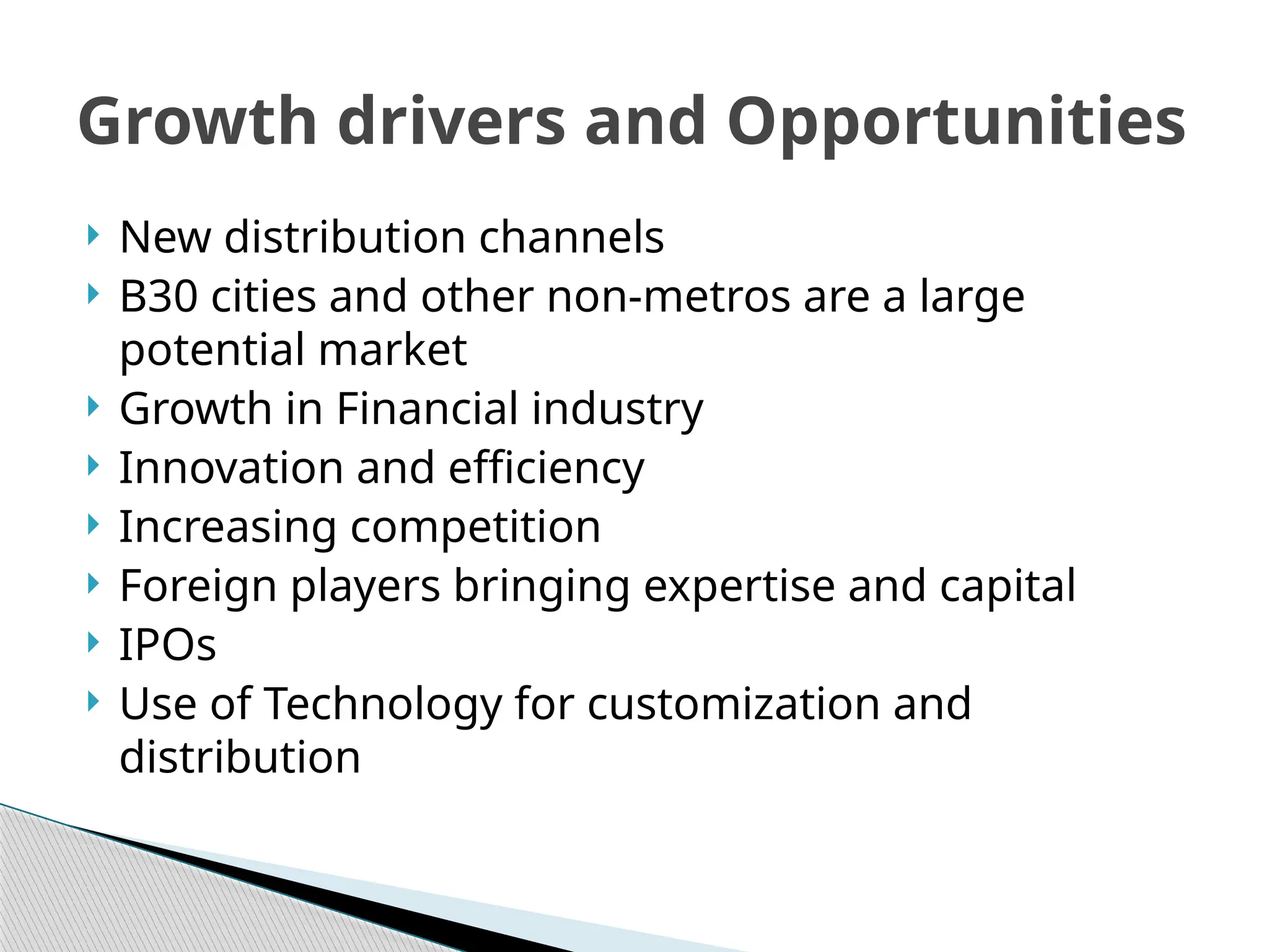 Growth drivers and Opportunities
 New distribution channels
 B30 cities and other non-metros are a large
potential market
 Growth in Financial industry
 Innovation and efficiency
 Increasing competition
 Foreign players bringing expertise and capital
 IPOs
 Use of Technology for customization and
distribution
 