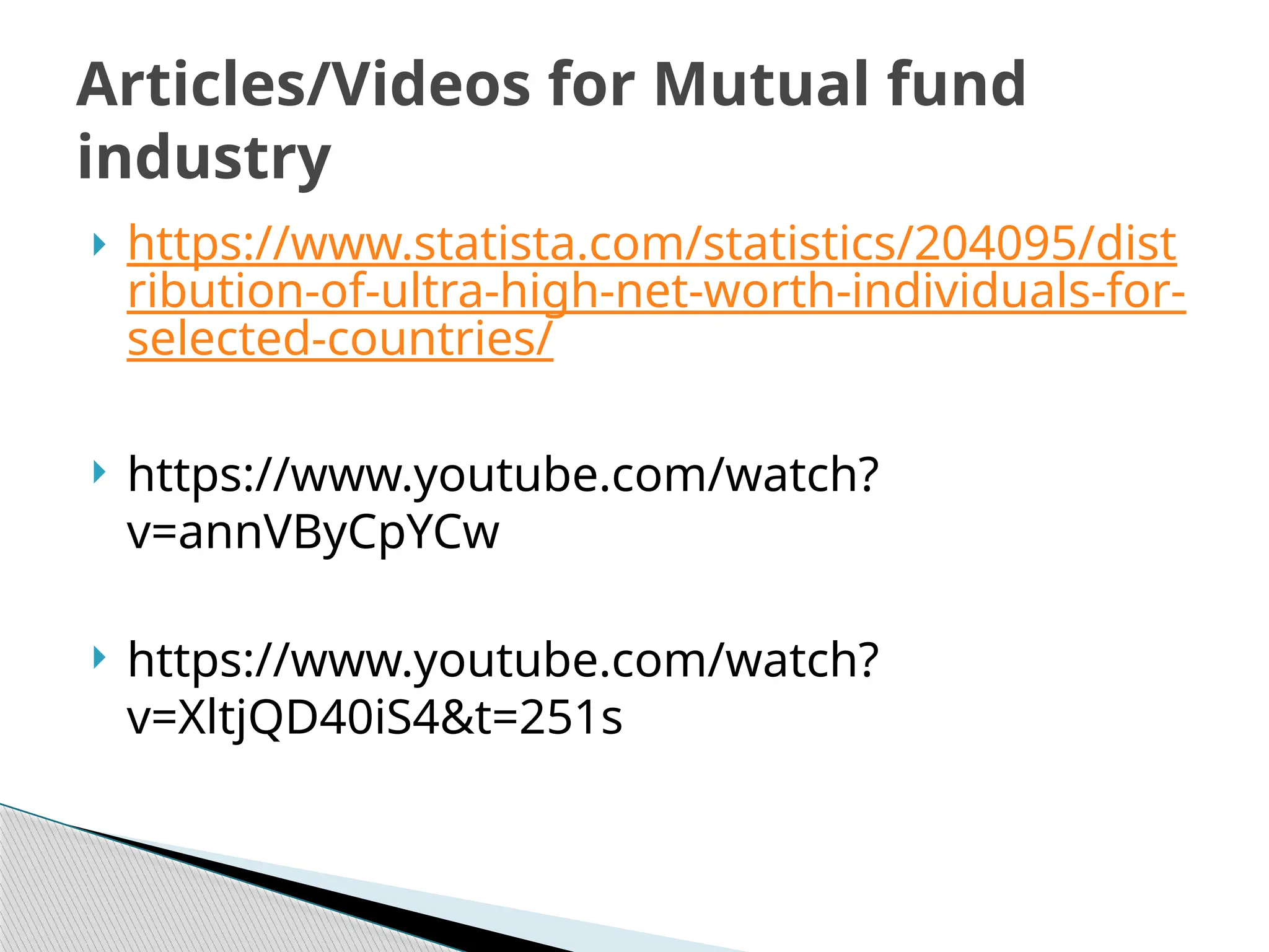 https://www.statista.com/statistics/204095/dist
ribution-of-ultra-high-net-worth-individuals-for-
selected-countries/
 https://www.youtube.com/watch?
v=annVByCpYCw
 https://www.youtube.com/watch?
v=XltjQD40iS4&t=251s
Articles/Videos for Mutual fund
industry
 