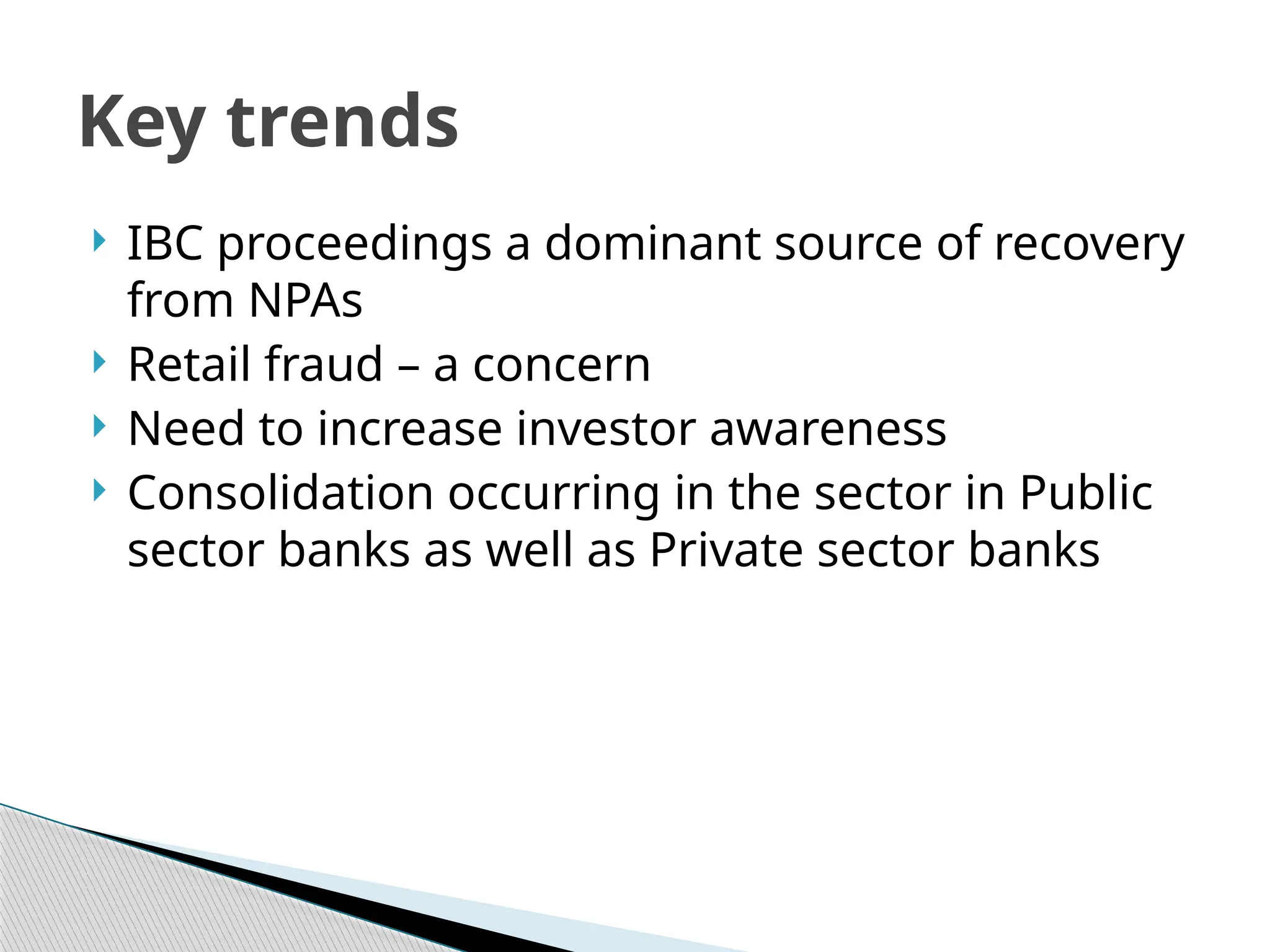  IBC proceedings a dominant source of recovery
from NPAs
 Retail fraud – a concern
 Need to increase investor awareness
 Consolidation occurring in the sector in Public
sector banks as well as Private sector banks
Key trends
 