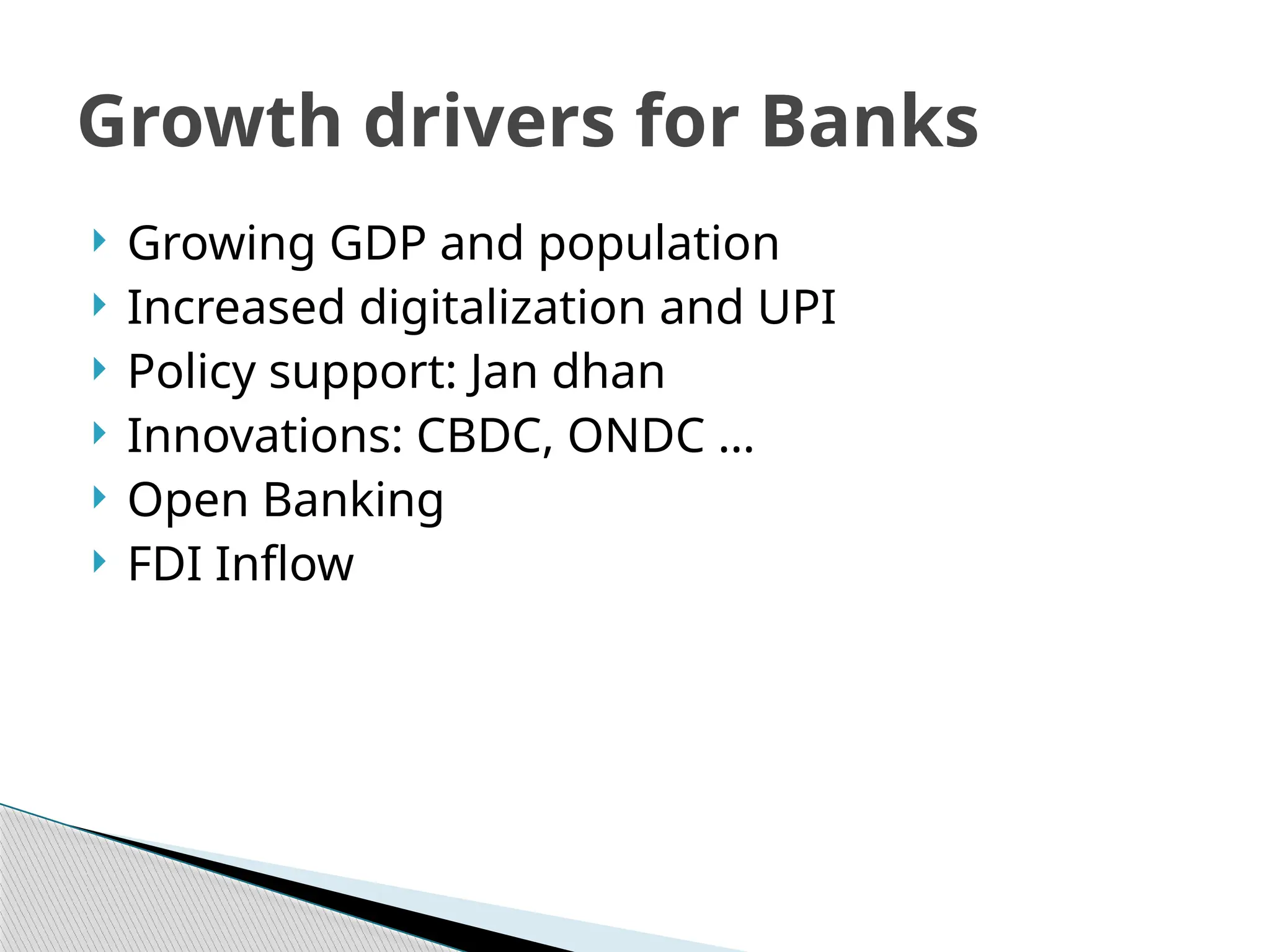  Growing GDP and population
 Increased digitalization and UPI
 Policy support: Jan dhan
 Innovations: CBDC, ONDC …
 Open Banking
 FDI Inflow
Growth drivers for Banks
 