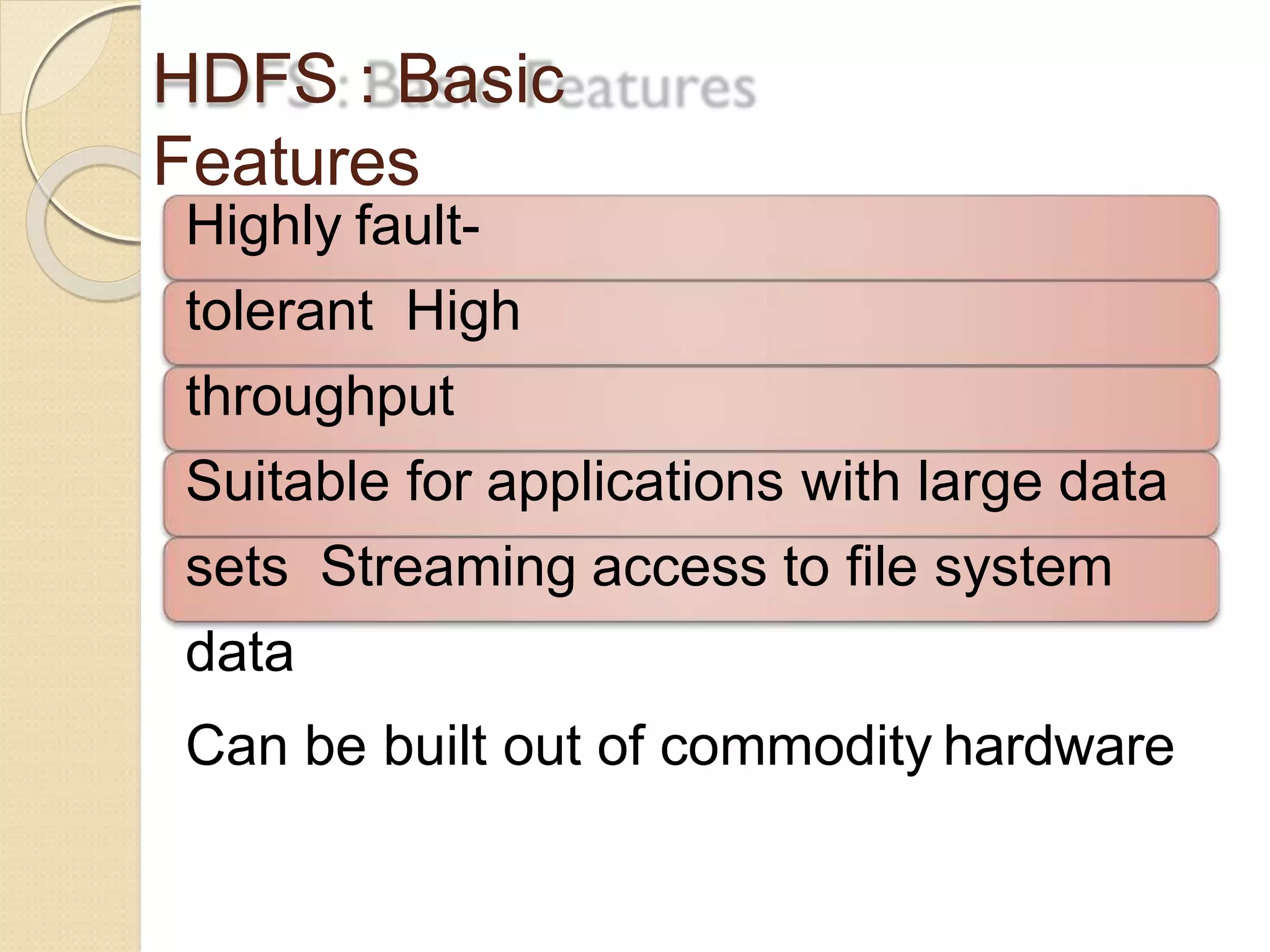 HDFS : Basic
Features
Highly fault-
tolerant High
throughput
Suitable for applications with large data
sets Streaming access to file system
data
Can be built out of commodity hardware
 