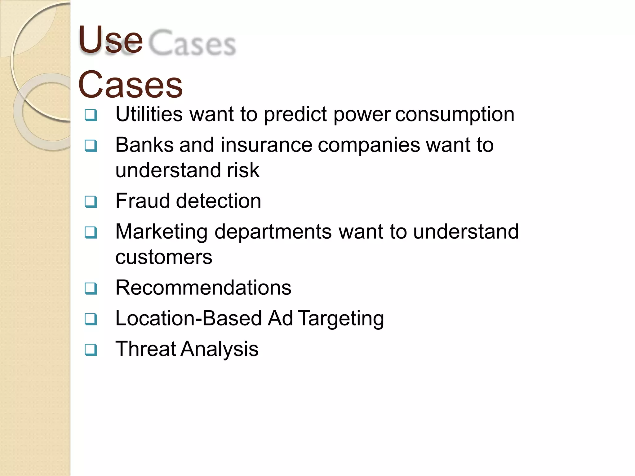 Use
Cases
 Utilities want to predict power consumption
 Banks and insurance companies want to
understand risk
 Fraud detection
 Marketing departments want to understand
customers
 Recommendations
 Location-Based Ad Targeting
 Threat Analysis
 