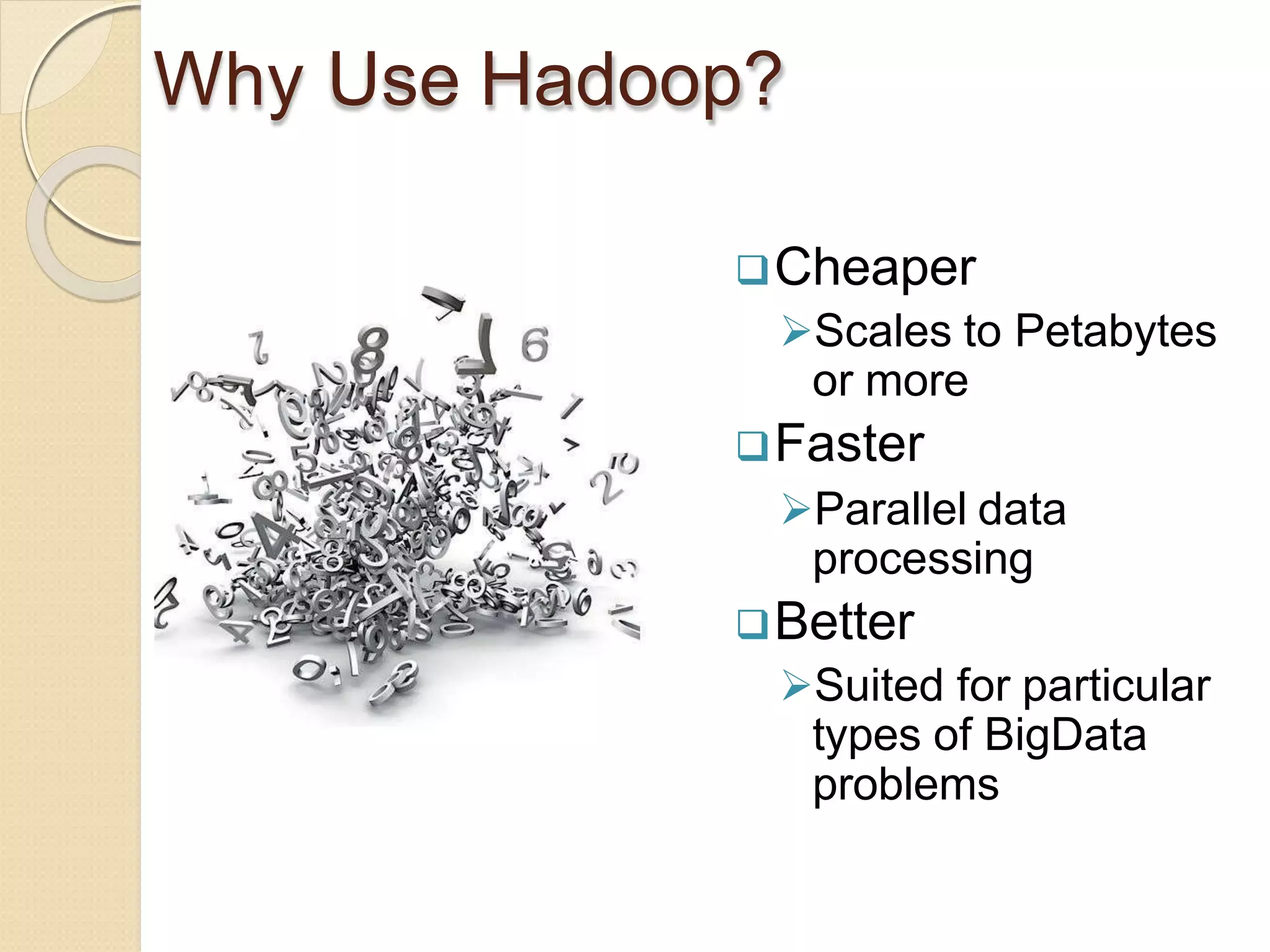 Why Use Hadoop?
Cheaper
Scales to Petabytes
or more
Faster
Parallel data
processing
Better
Suited for particular
types of BigData
problems
 