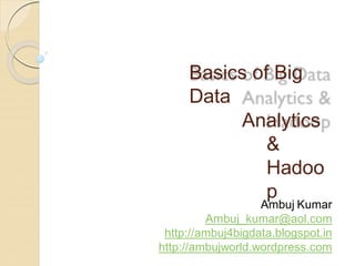 Basics of Big
Data
Analytics
&
Hadoo
p
Ambuj Kumar
Ambuj_kumar@aol.com
http://ambuj4bigdata.blogspot.in
http://ambujworld.wordpress.com
 
