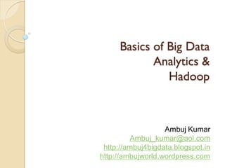 Basics of Big Data
Analytics &
Hadoop
Ambuj Kumar
Ambuj_kumar@aol.com
http://ambuj4bigdata.blogspot.in
http://ambujworld.wordpress.com
 