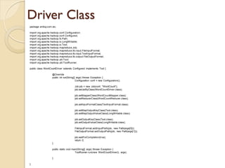 Driver Class
package ambuj.com.wc;
import org.apache.hadoop.conf.Configuration;
import org.apache.hadoop.conf.Configured;
...