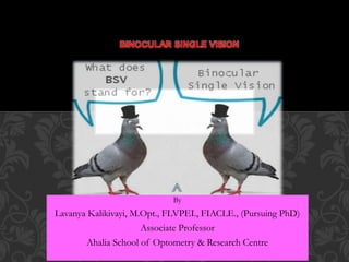 BINOCULAR SINGLE VISION
By
Lavanya Kalikivayi, M.Opt., FLVPEI., FIACLE., (Pursuing PhD)
Associate Professor
Ahalia School of Optometry & Research Centre
 