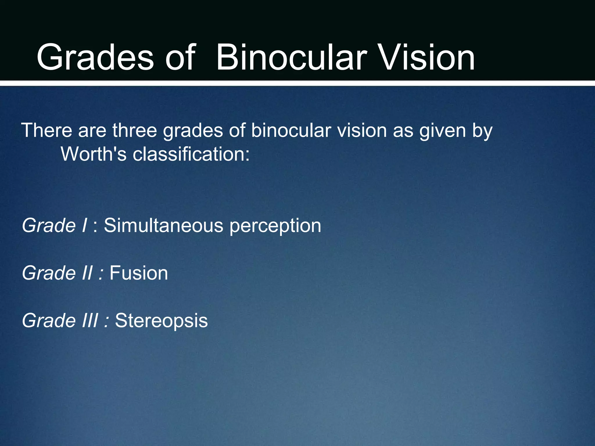 Grades of Binocular Vision
There are three grades of binocular vision as given by
Worth's classification:
Grade I : Simultaneous perception
Grade II : Fusion
Grade III : Stereopsis
 