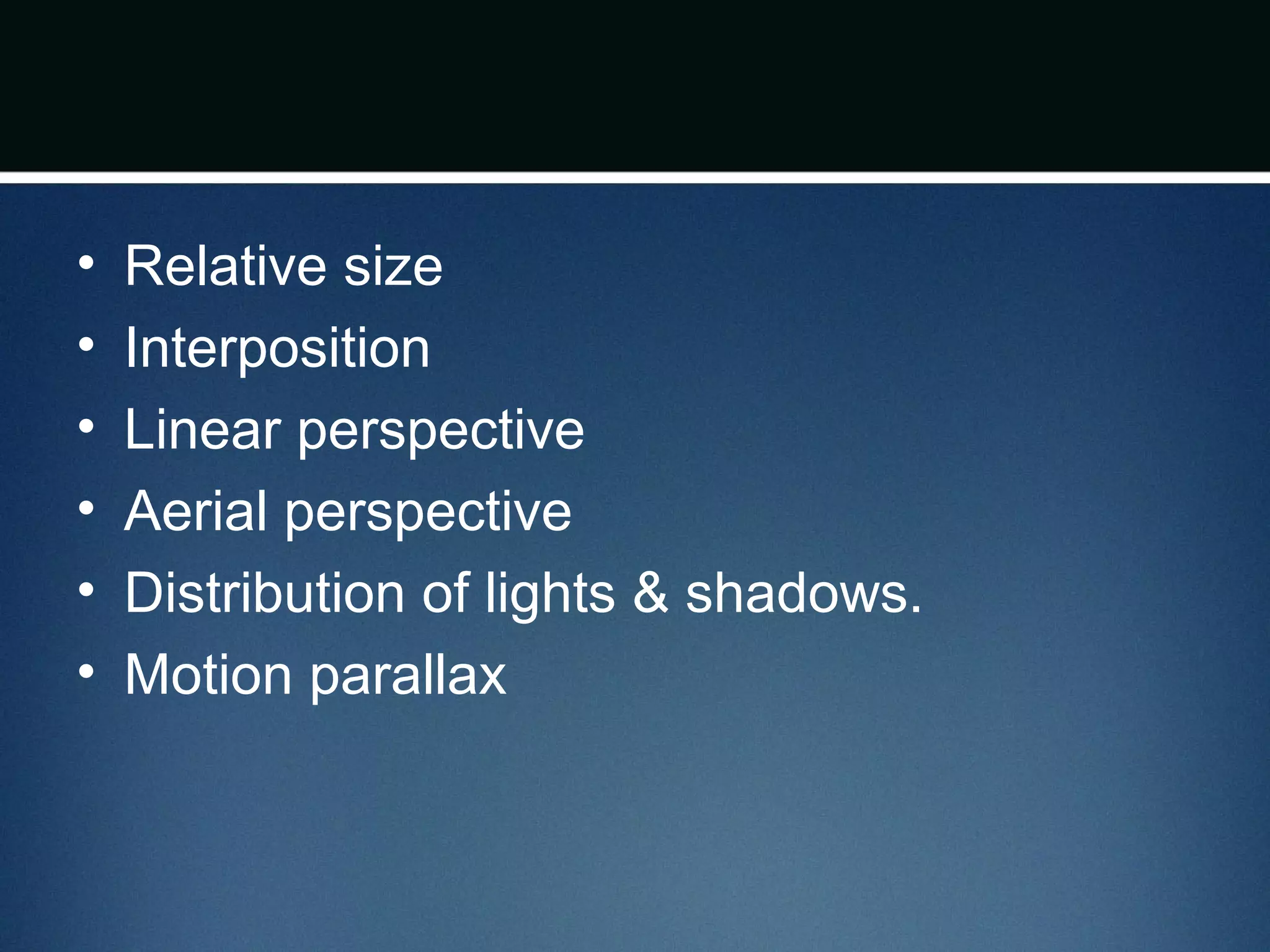 • Relative size
• Interposition
• Linear perspective
• Aerial perspective
• Distribution of lights & shadows.
• Motion parallax
 
