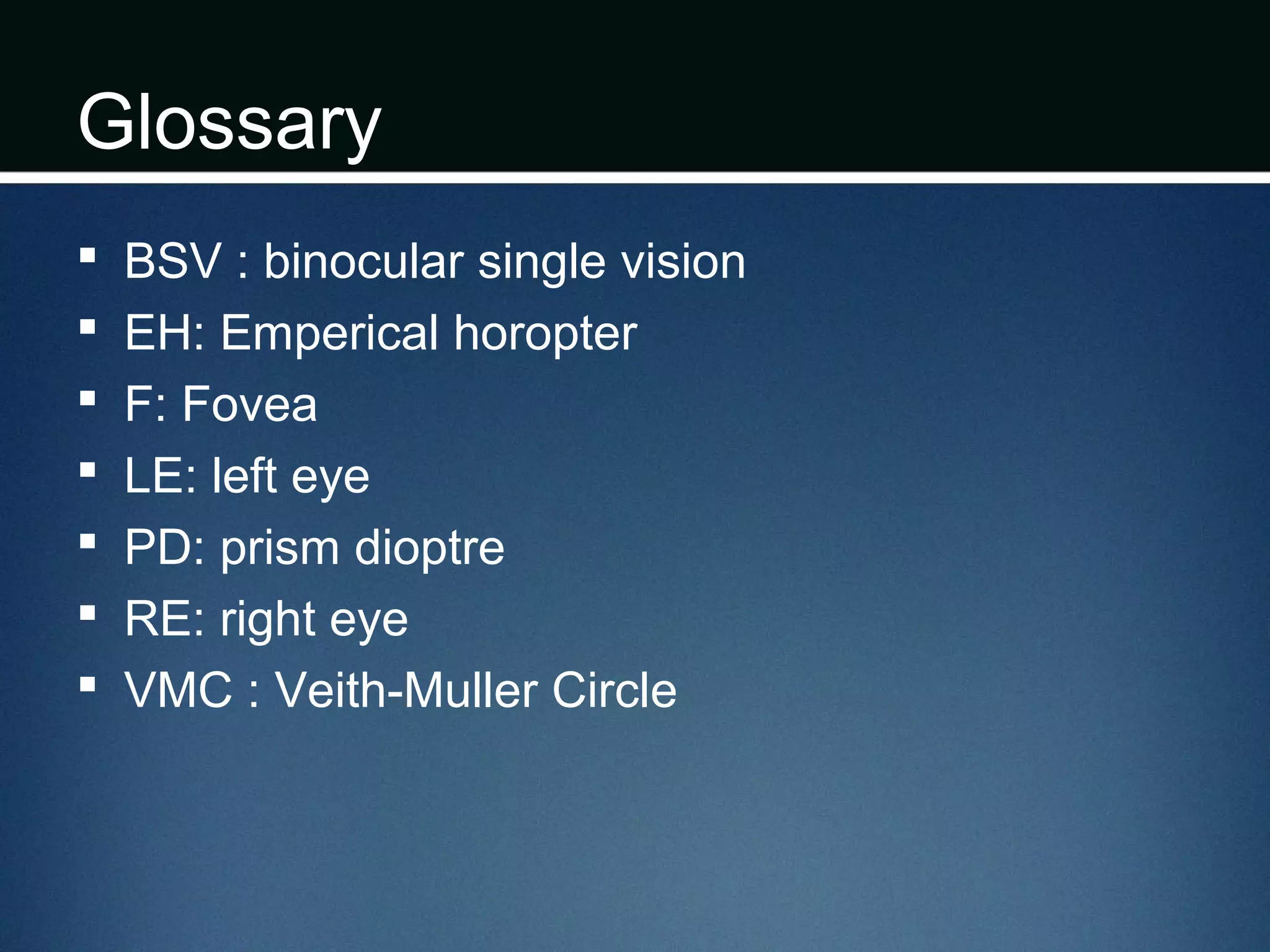 Glossary
 BSV : binocular single vision
 EH: Emperical horopter
 F: Fovea
 LE: left eye
 PD: prism dioptre
 RE: right eye
 VMC : Veith-Muller Circle
 