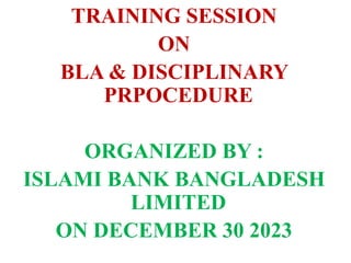 TRAINING SESSION
ON
BLA & DISCIPLINARY
PRPOCEDURE
ORGANIZED BY :
ISLAMI BANK BANGLADESH
LIMITED
ON DECEMBER 30 2023
 