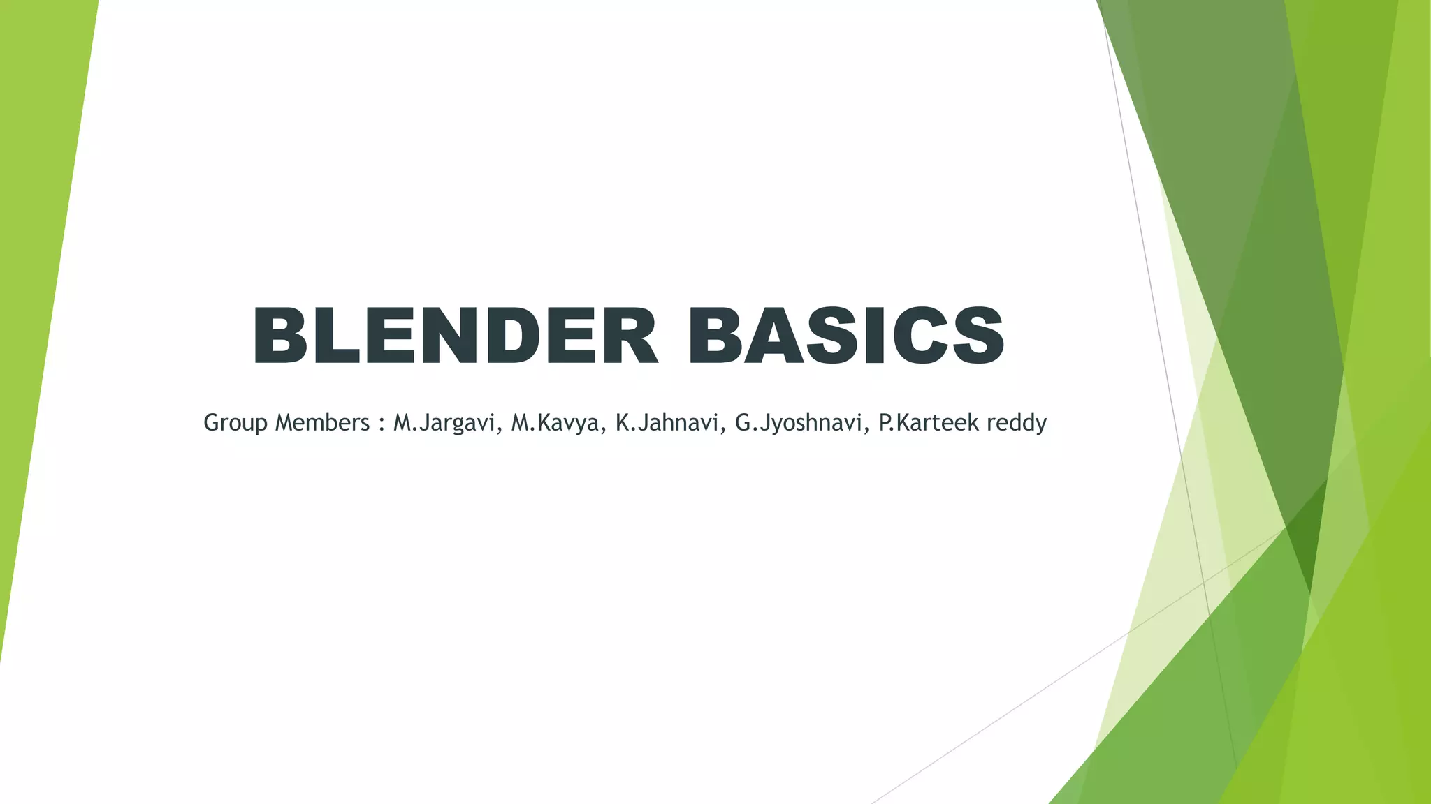 BLENDER BASICS
Group Members : M.Jargavi, M.Kavya, K.Jahnavi, G.Jyoshnavi, P.Karteek reddy
 