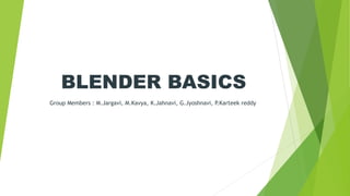 BLENDER BASICS
Group Members : M.Jargavi, M.Kavya, K.Jahnavi, G.Jyoshnavi, P.Karteek reddy
 