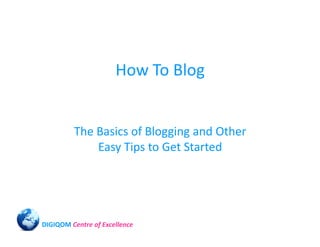 How To Blog


         The Basics of Blogging and Other
             Easy Tips to Get Started




DIGIQOM Centre of Excellence
 