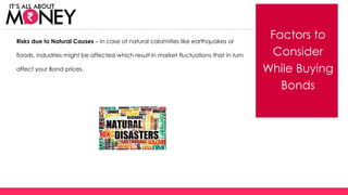 Factors to
Consider
While Buying
Bonds
Risks due to Natural Causes – In case of natural calamities like earthquakes or
floods, industries might be affected which result in market fluctuations that in turn
affect your Bond prices.
(C) Axis Bank Ltd
 