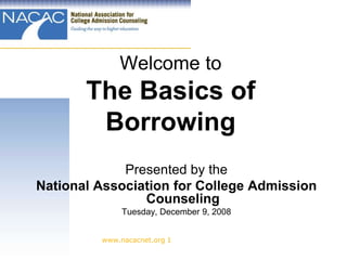 Welcome to
       The Basics of
        Borrowing
             Presented by the
National Association for College Admission
                Counseling
              Tuesday, December 9, 2008


         www.nacacnet.org 1
 