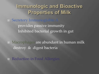 Immunologic and Bioactive Properties of MilkSecretory Immunoglobin A           provides passive immunity           Inhibited bacterial growth in gutMacrophages are abundant in human milk      destroy  &  digest bacteriaReduction in Food Allergies