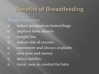 Benefits of BreastfeedingBenefits for mother     reduce postpartum hemorrhage     improve bone density     weight loss     reduce risk of cancers     convenient and always available     save time and money     delays fertility     travel  easy & comfort for baby