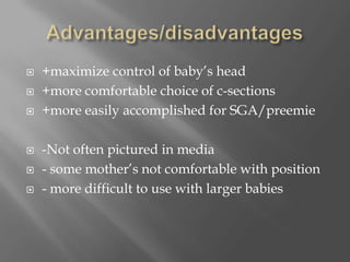 Advantages/disadvantages+maximize control of baby’s head+more comfortable choice of c-sections+more easily accomplished for SGA/preemie-Not often pictured in media- some mother’s not comfortable with position- more difficult to use with larger babies