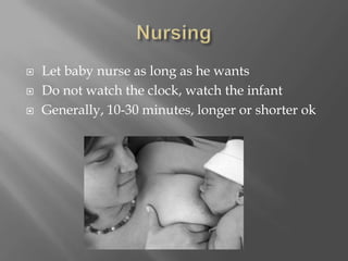 NursingLet baby nurse as long as he wantsDo not watch the clock, watch the infantGenerally, 10-30 minutes, longer or shorter ok