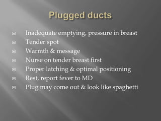 Plugged ducts    Inadequate emptying, pressure in breast    Tender spot    Warmth & message    Nurse on tender breast first    Proper latching & optimal positioning    Rest, report fever to MD    Plug may come out & look like spaghetti