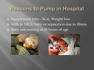 Reasons to Pump in HospitalSupplement baby- SGA, Weight lossMilk to NICU baby or separation due to illnessBaby not nursing at 24 hours of age