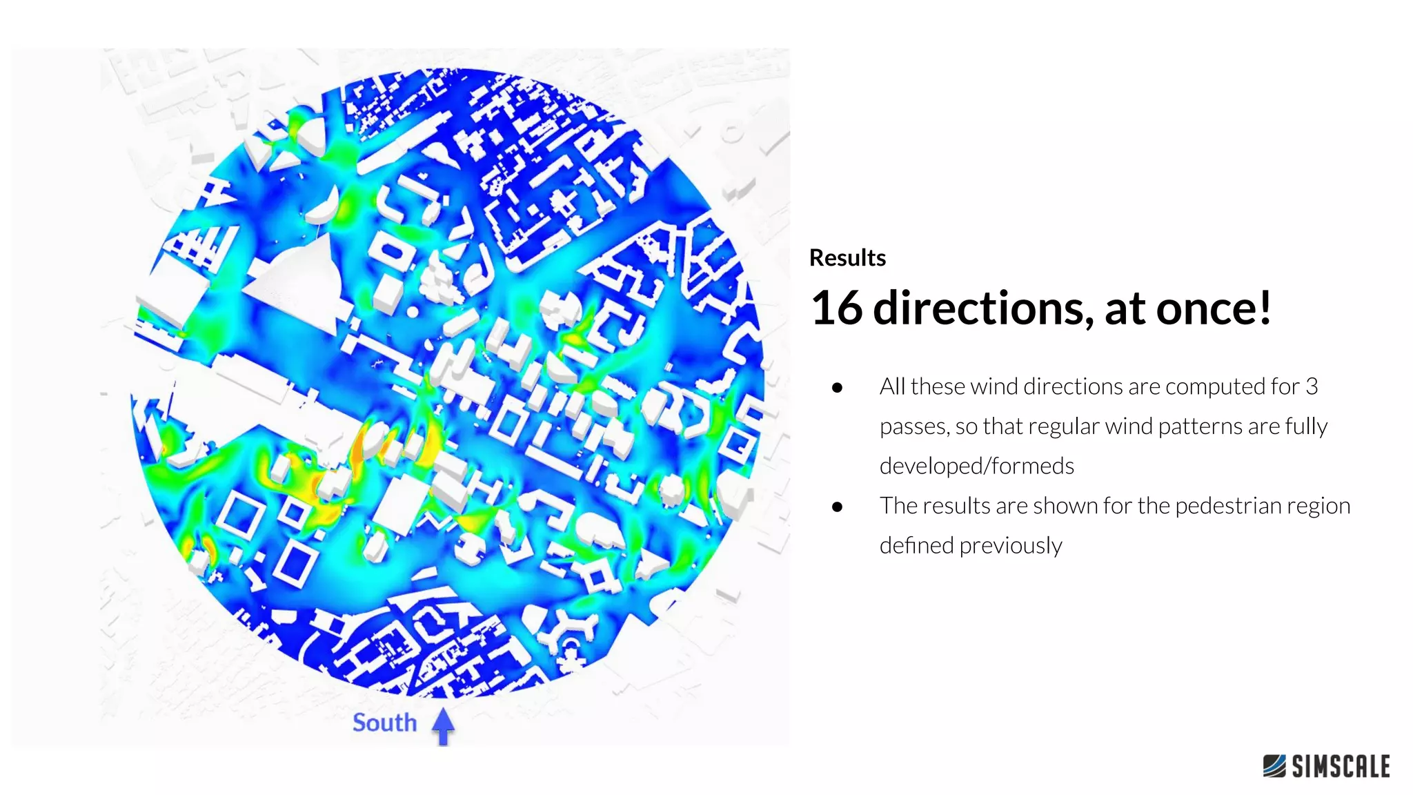 ● All these wind directions are computed for 3
passes, so that regular wind patterns are fully
developed/formeds
● The results are shown for the pedestrian region
deﬁned previously
16 directions, at once!
Results
 