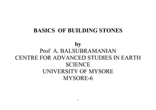 1
BASICS OF BUILDING STONES
by
Prof A. BALSUBRAMANIAN
CENTRE FOR ADVANCED STUDIES IN EARTH
SCIENCE
UNIVERSITY OF MYSORE
MYSORE-6
 