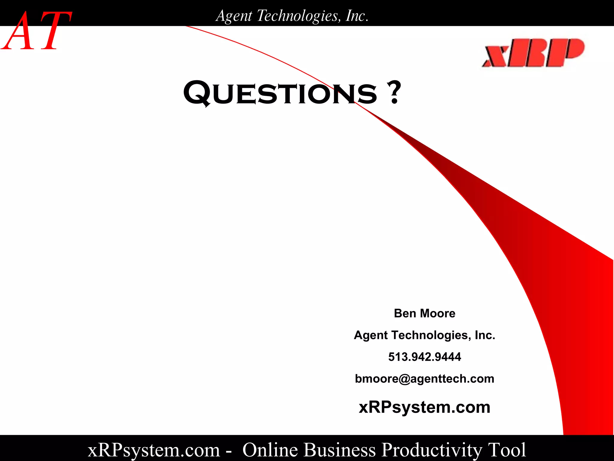 Questions ?  xRPsystem.com -   Online Business Productivity Tool AT Agent Technologies, Inc. Ben Moore Agent Technologies, Inc. 513.942.9444 [email_address] xRPsystem.com 