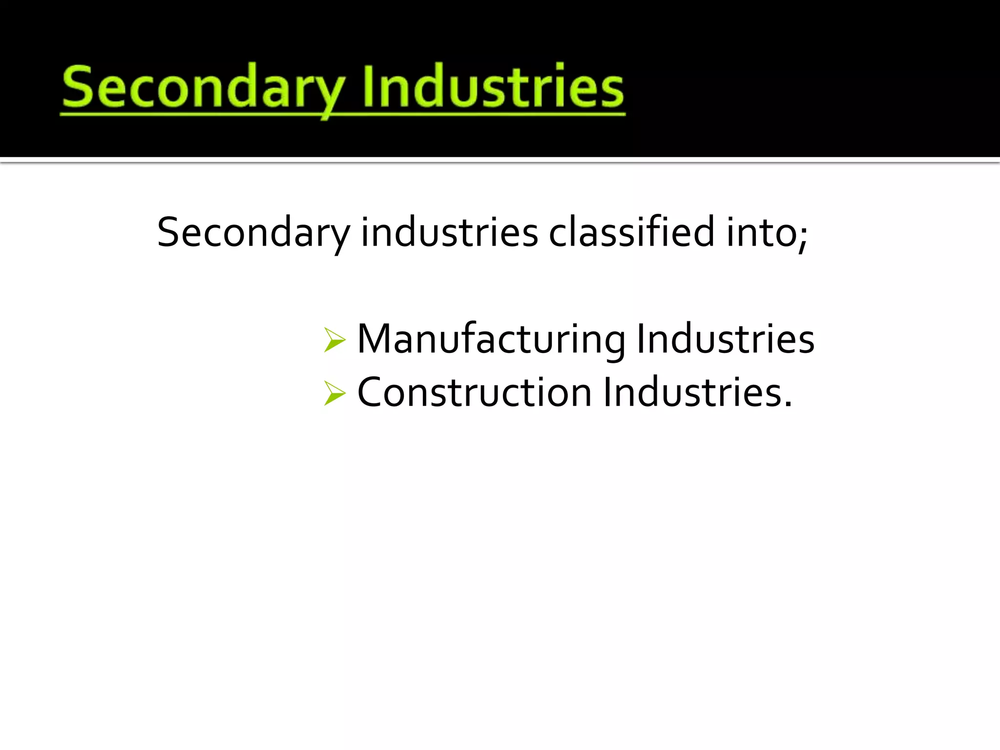 Secondary industries classified into;
 Manufacturing Industries
 Construction Industries.
 