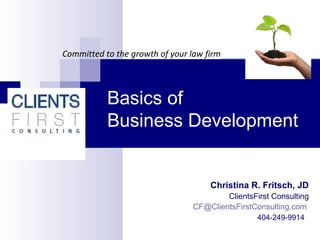 Basics of
Business Development
Committed to the growth of your law firm
Christina R. Fritsch, JD
ClientsFirst Consulting
CF@ClientsFirstConsulting.com
404-249-9914
 