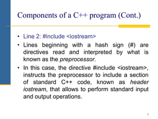 Components of a C++ program (Cont.)
• Line 2: #include <iostream>
• Lines beginning with a hash sign (#) are
directives re...