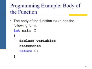 Programming Example: Body of
the Function
• The body of the function main has the
following form:
int main ()
{
declare va...