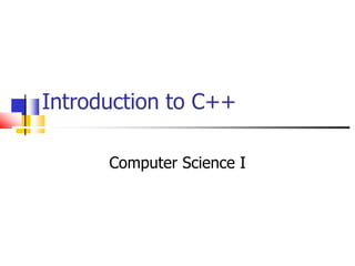 Introduction to C++ 
Computer Science I 
 