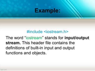 Example:
#include <iostream.h>
The word “iostream” stands for input/output
stream. This header file contains the
definitions of built-in input and output
functions and objects.
 
