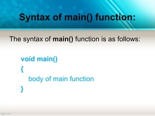 Syntax of main() function:
The syntax of main() function is as follows:
void main()
{
body of main function
}
 