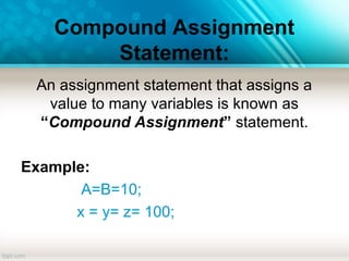 Compound Assignment
Statement:
An assignment statement that assigns a
value to many variables is known as
“Compound Assignment” statement.
Example:
A=B=10;
x = y= z= 100;
 