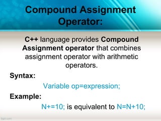 Compound Assignment
Operator:
C++ language provides Compound
Assignment operator that combines
assignment operator with arithmetic
operators.
Syntax:
Variable op=expression;
Example:
N+=10; is equivalent to N=N+10;
 