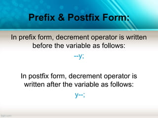Prefix & Postfix Form:
In prefix form, decrement operator is written
before the variable as follows:
--y;
In postfix form, decrement operator is
written after the variable as follows:
y--;
 