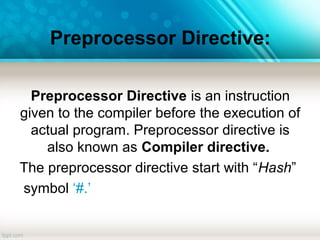 Preprocessor Directive:
Preprocessor Directive is an instruction
given to the compiler before the execution of
actual program. Preprocessor directive is
also known as Compiler directive.
The preprocessor directive start with “Hash”
symbol ‘#.’
 
