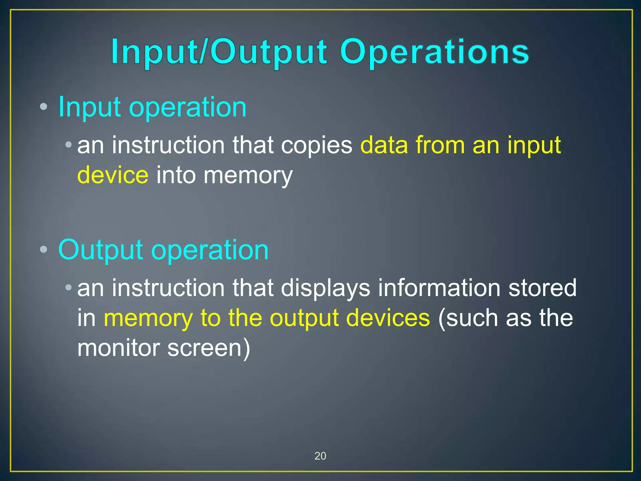 20
• Input operation
• an instruction that copies data from an input
device into memory
• Output operation
• an instruction that displays information stored
in memory to the output devices (such as the
monitor screen)
 