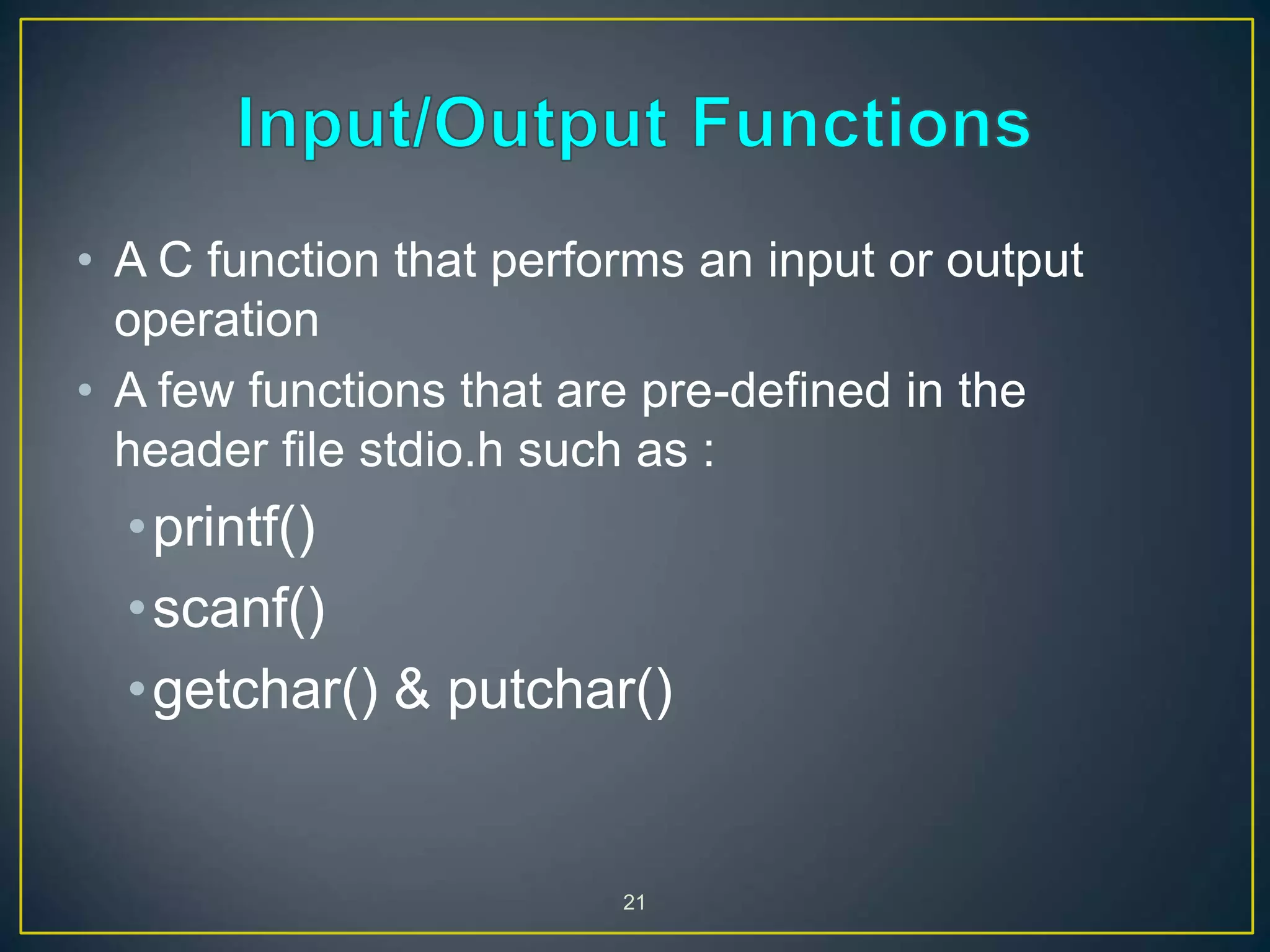 21
• A C function that performs an input or output
operation
• A few functions that are pre-defined in the
header file stdio.h such as :
•printf()
•scanf()
•getchar() & putchar()
 