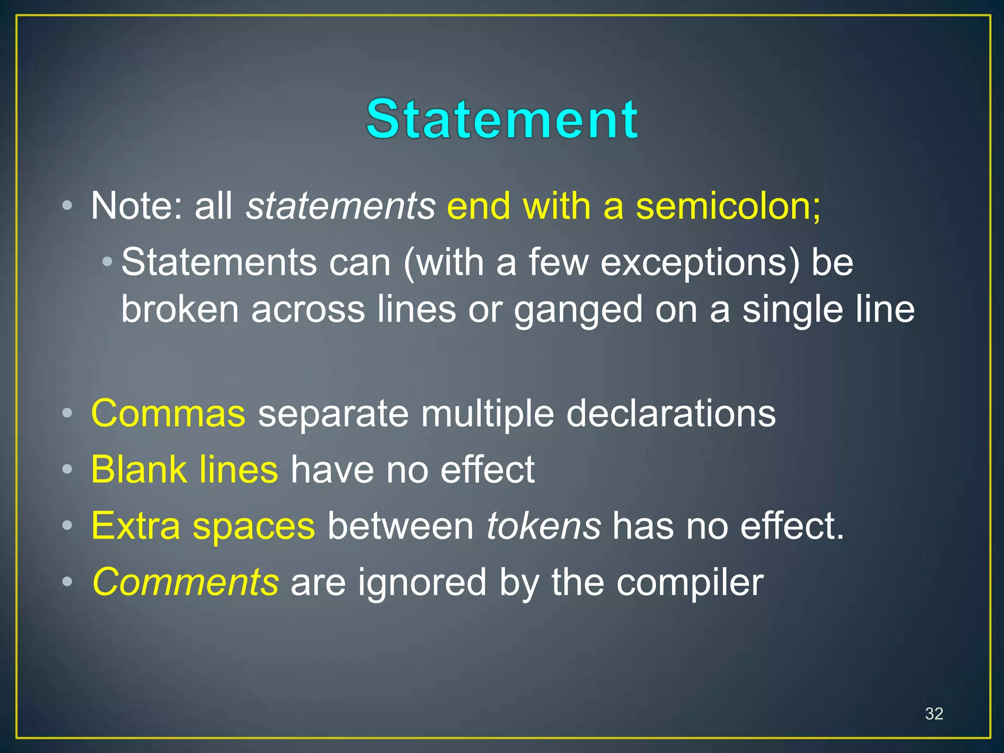 • Note: all statements end with a semicolon;
• Statements can (with a few exceptions) be
broken across lines or ganged on a single line
• Commas separate multiple declarations
• Blank lines have no effect
• Extra spaces between tokens has no effect.
• Comments are ignored by the compiler
32
 